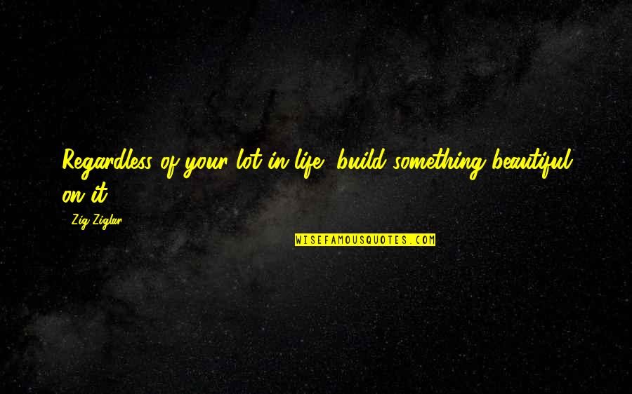Life Is Something Beautiful Quotes By Zig Ziglar: Regardless of your lot in life, build something
