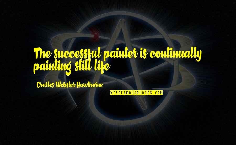 Life Is Still Quotes By Charles Webster Hawthorne: The successful painter is continually painting still life.