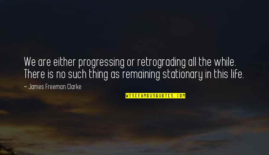 Life Is Such Quotes By James Freeman Clarke: We are either progressing or retrograding all the