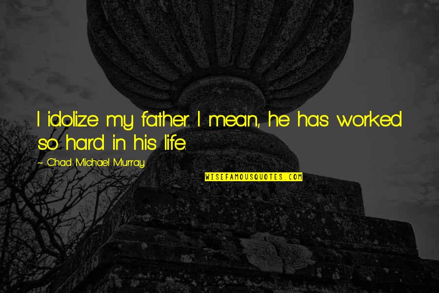 Life Is Too Hard Quotes By Chad Michael Murray: I idolize my father. I mean, he has