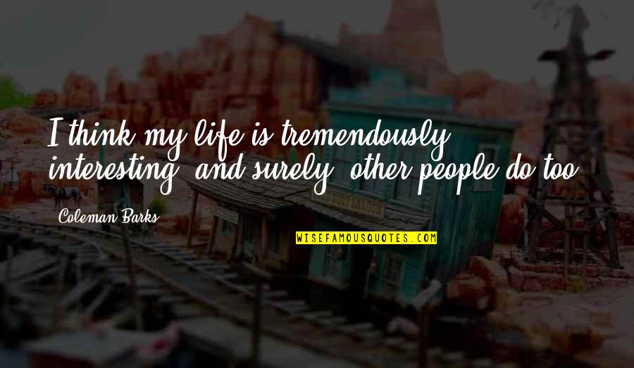 Life Is Too Quotes By Coleman Barks: I think my life is tremendously interesting, and