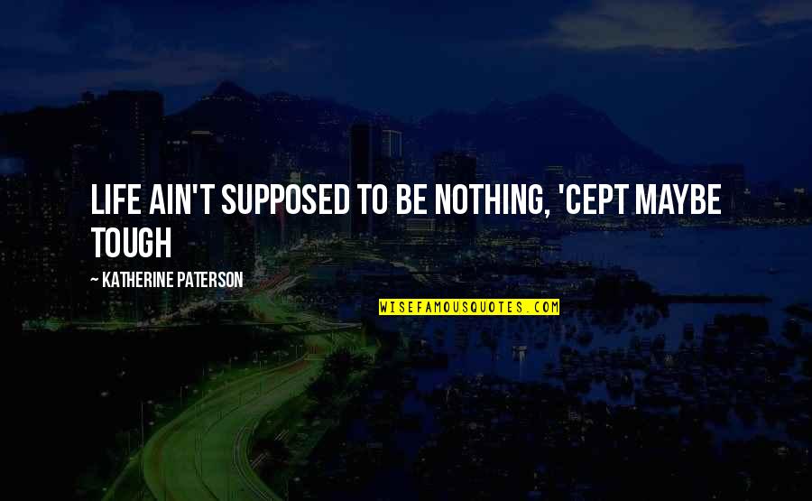 Life Is Tough But So Are You Quotes By Katherine Paterson: Life ain't supposed to be nothing, 'cept maybe