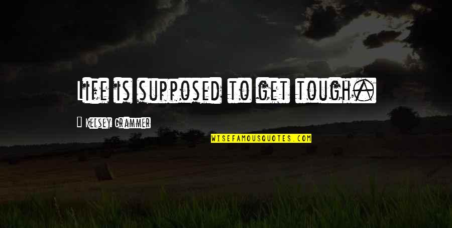 Life Is Tough Quotes By Kelsey Grammer: Life is supposed to get tough.