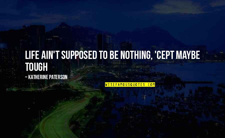 Life Is Tough Without You Quotes By Katherine Paterson: Life ain't supposed to be nothing, 'cept maybe Life Is Tough Without You Quotes By Katherine Paterson: Life ain't supposed to be nothing, 'cept maybe