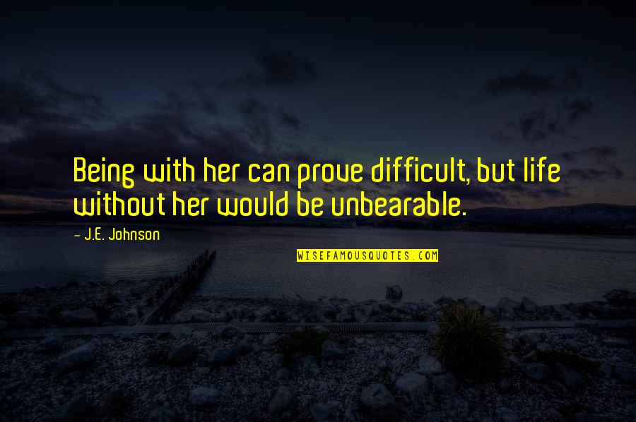 Life Is Unbearable Quotes By J.E. Johnson: Being with her can prove difficult, but life