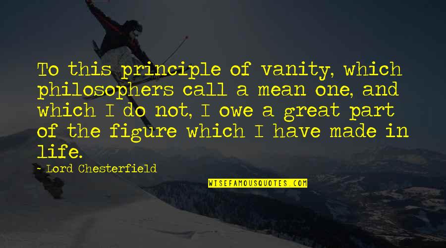 Life Is Vanity Upon Vanity Quotes By Lord Chesterfield: To this principle of vanity, which philosophers call