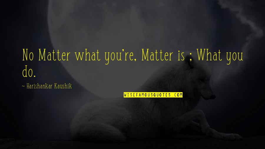 Life Is What Quotes By Harishankar Kaushik: No Matter what you're, Matter is ; What