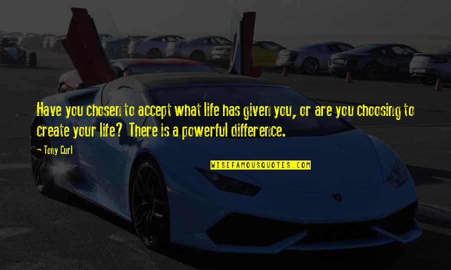 Life Is What You Create Quotes By Tony Curl: Have you chosen to accept what life has Life Is What You Create Quotes By Tony Curl: Have you chosen to accept what life has