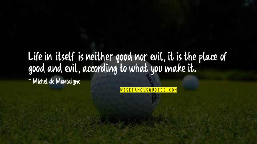 Life Is What You Make It Quotes By Michel De Montaigne: Life in itself is neither good nor evil,