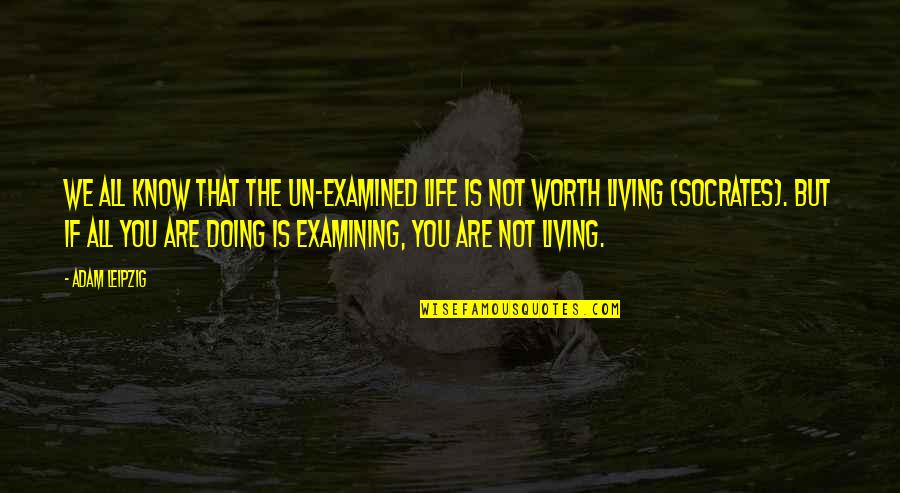 Life Is Worth Living Quotes By Adam Leipzig: We all know that the un-examined life is