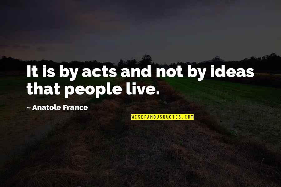 Life Isn't As Bad Quotes By Anatole France: It is by acts and not by ideas