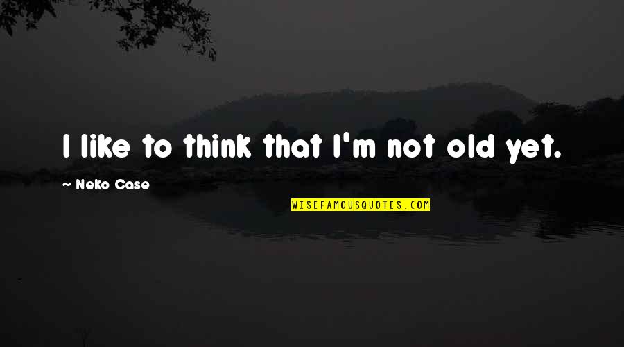Life Isn't Guaranteed Quotes By Neko Case: I like to think that I'm not old Life Isn't Guaranteed Quotes By Neko Case: I like to think that I'm not old