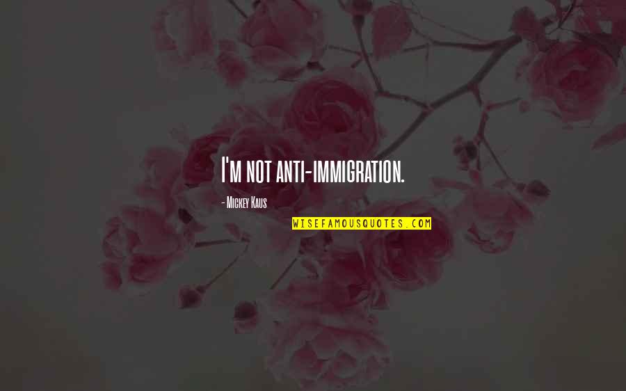 Life Isn't The Same Quotes By Mickey Kaus: I'm not anti-immigration.