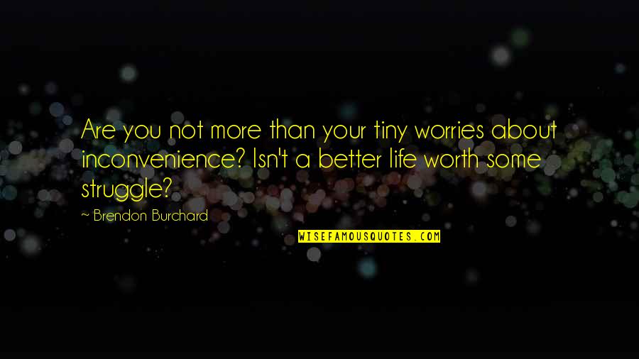 Life Isn't Worth It Quotes By Brendon Burchard: Are you not more than your tiny worries Life Isn't Worth It Quotes By Brendon Burchard: Are you not more than your tiny worries