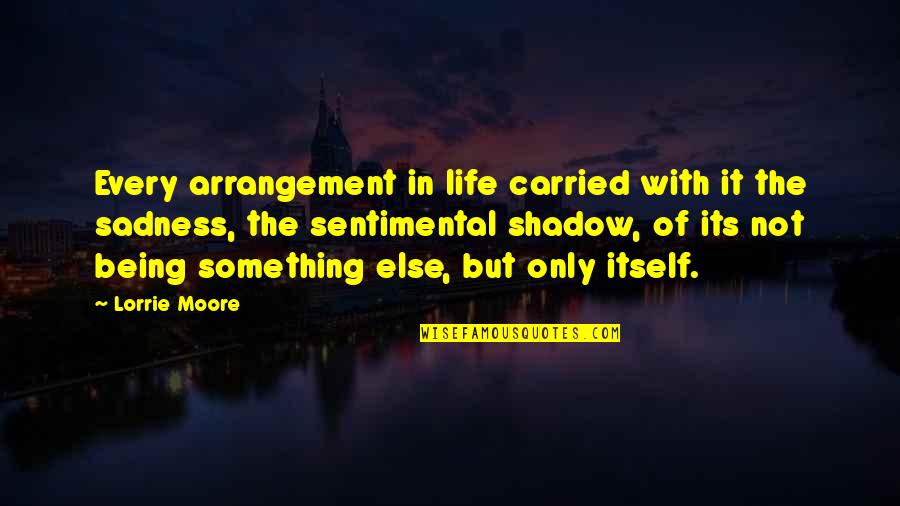 Life Itself Quotes By Lorrie Moore: Every arrangement in life carried with it the