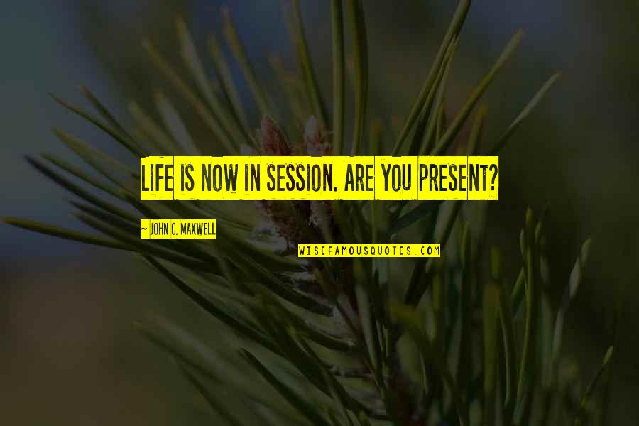 Life John Maxwell Quotes By John C. Maxwell: Life is now in session. Are you present?