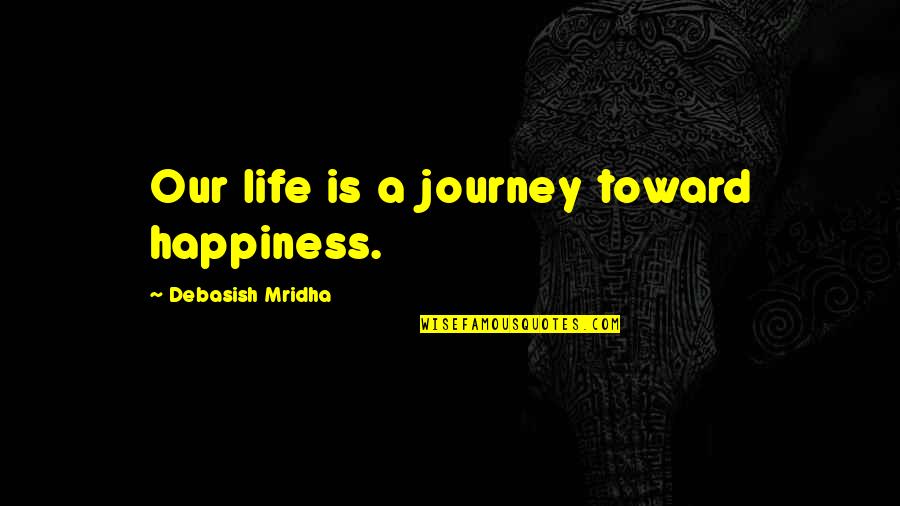 Life Journey Love Quotes By Debasish Mridha: Our life is a journey toward happiness.