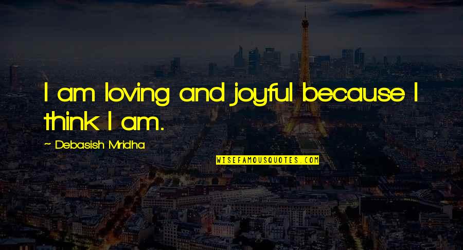 Life Joyful Quotes By Debasish Mridha: I am loving and joyful because I think Life Joyful Quotes By Debasish Mridha: I am loving and joyful because I think