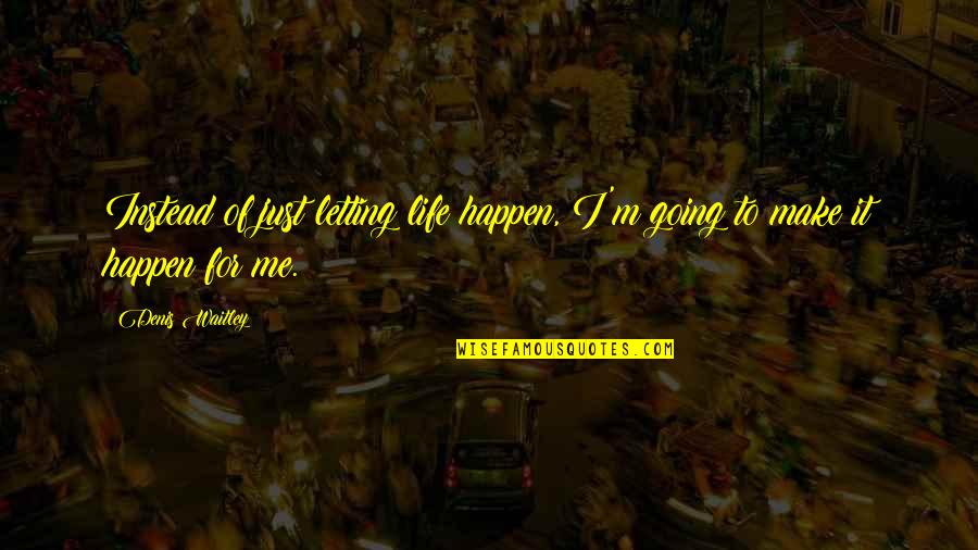Life Just Happens Quotes By Denis Waitley: Instead of just letting life happen, I'm going