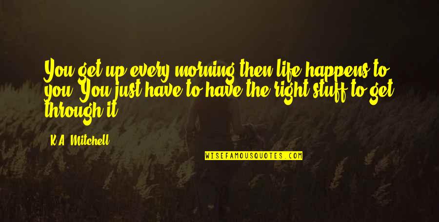 Life Just Happens Quotes By K.A. Mitchell: You get up every morning then life happens Life Just Happens Quotes By K.A. Mitchell: You get up every morning then life happens