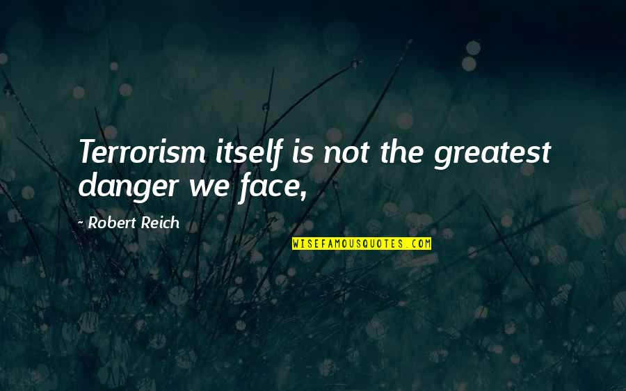 Life Justify Quotes By Robert Reich: Terrorism itself is not the greatest danger we