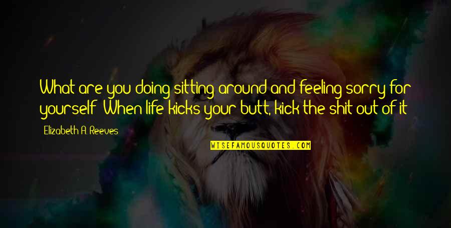 Life Kicks Quotes By Elizabeth A. Reeves: What are you doing sitting around and feeling