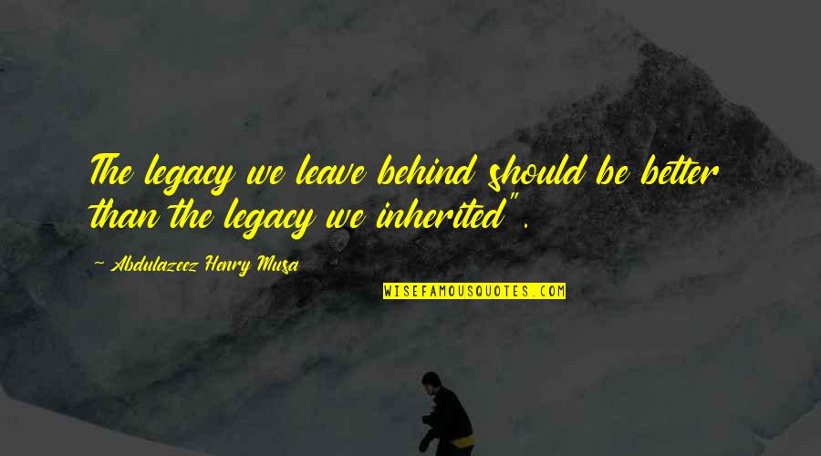 Life Legacy Quotes By Abdulazeez Henry Musa: The legacy we leave behind should be better Life Legacy Quotes By Abdulazeez Henry Musa: The legacy we leave behind should be better