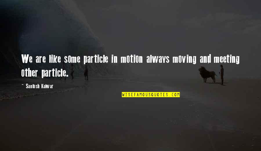 Life Lessons And Moving Quotes By Santosh Kalwar: We are like some particle in motion always