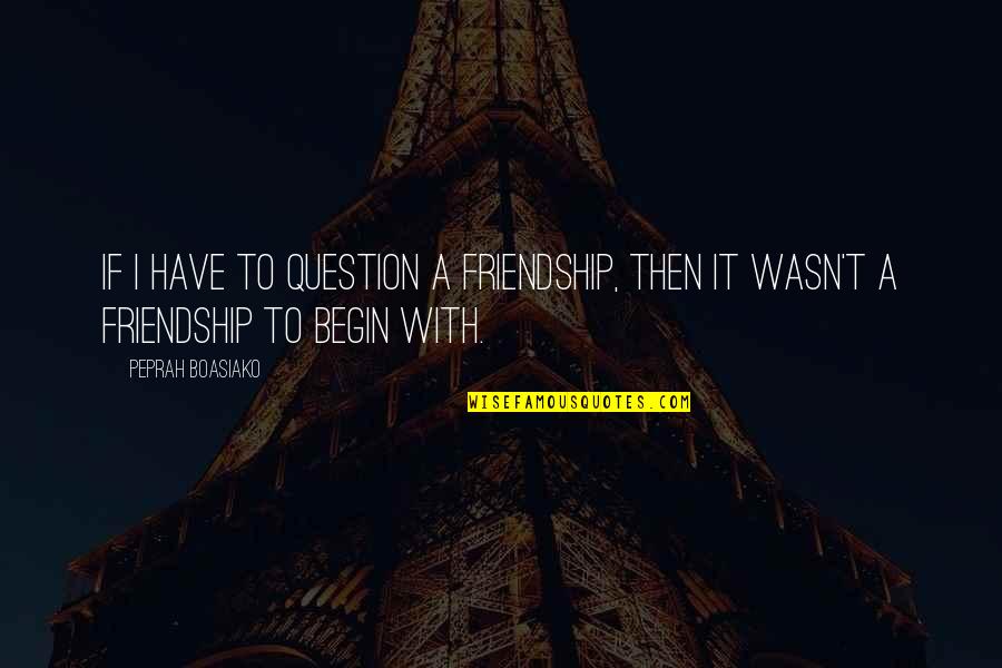 Life Lessons Friends Quotes By Peprah Boasiako: If I have to question a friendship, then