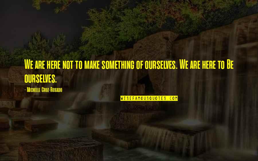 Life Lessons Inspirational Quotes By Michelle Cruz-Rosado: We are here not to make something of Life Lessons Inspirational Quotes By Michelle Cruz-Rosado: We are here not to make something of