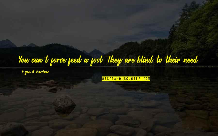 Life Lessons Life Experience Quotes By E'yen A. Gardner: You can't force feed a fool. They are Life Lessons Life Experience Quotes By E'yen A. Gardner: You can't force feed a fool. They are