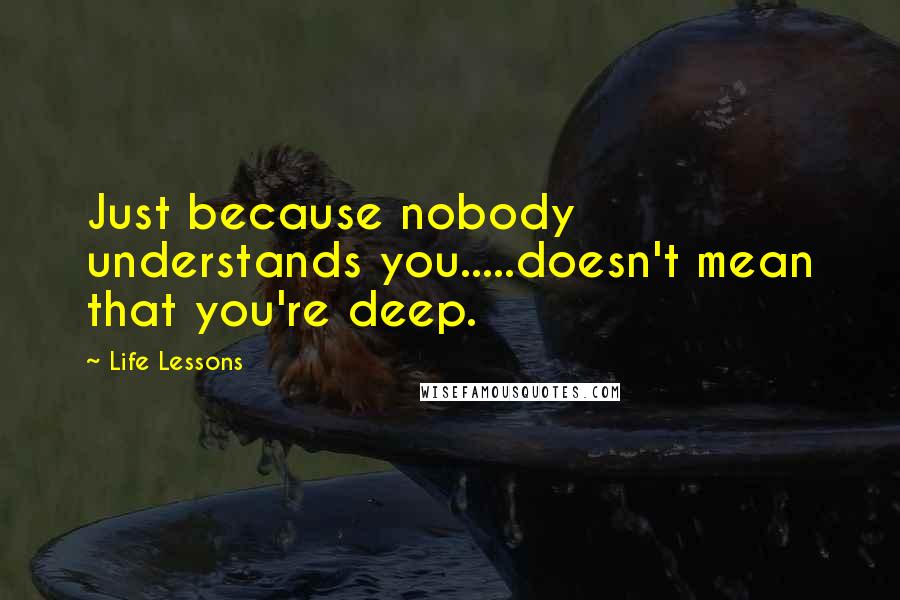 Life Lessons quotes: Just because nobody understands you.....doesn't mean that you're deep.