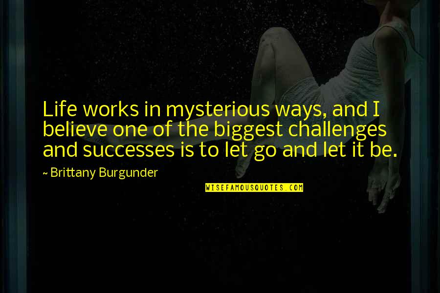 Life Lessons Quotes By Brittany Burgunder: Life works in mysterious ways, and I believe Life Lessons Quotes By Brittany Burgunder: Life works in mysterious ways, and I believe