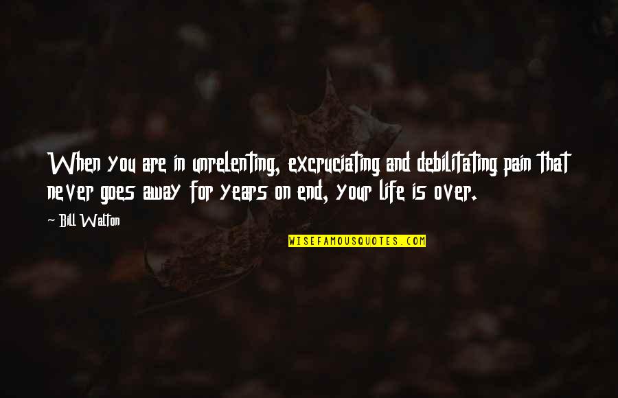 Life Life Goes On Quotes By Bill Walton: When you are in unrelenting, excruciating and debilitating