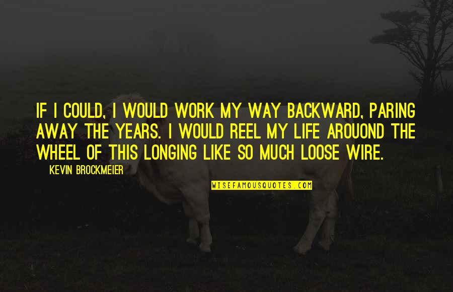 Life Like A Wheel Quotes By Kevin Brockmeier: If I could, I would work my way Life Like A Wheel Quotes By Kevin Brockmeier: If I could, I would work my way
