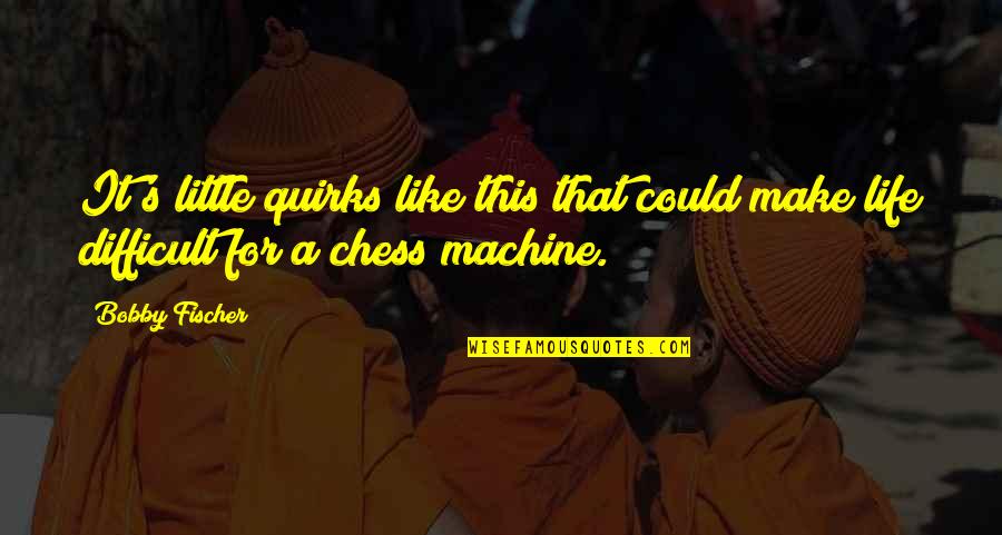 Life Like Chess Quotes By Bobby Fischer: It's little quirks like this that could make