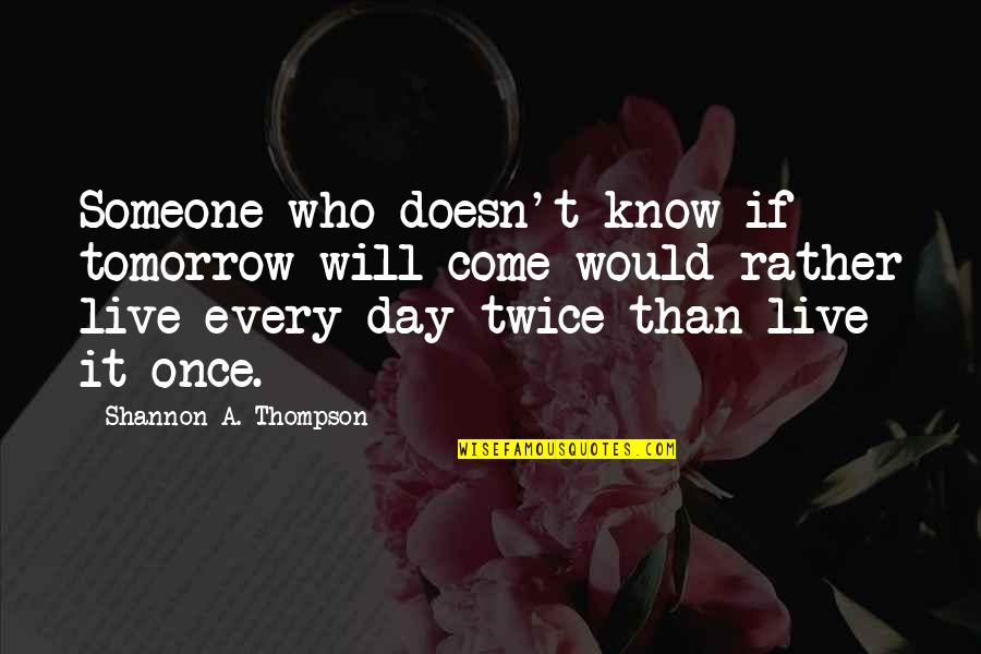 Life Live Once Quotes By Shannon A. Thompson: Someone who doesn't know if tomorrow will come