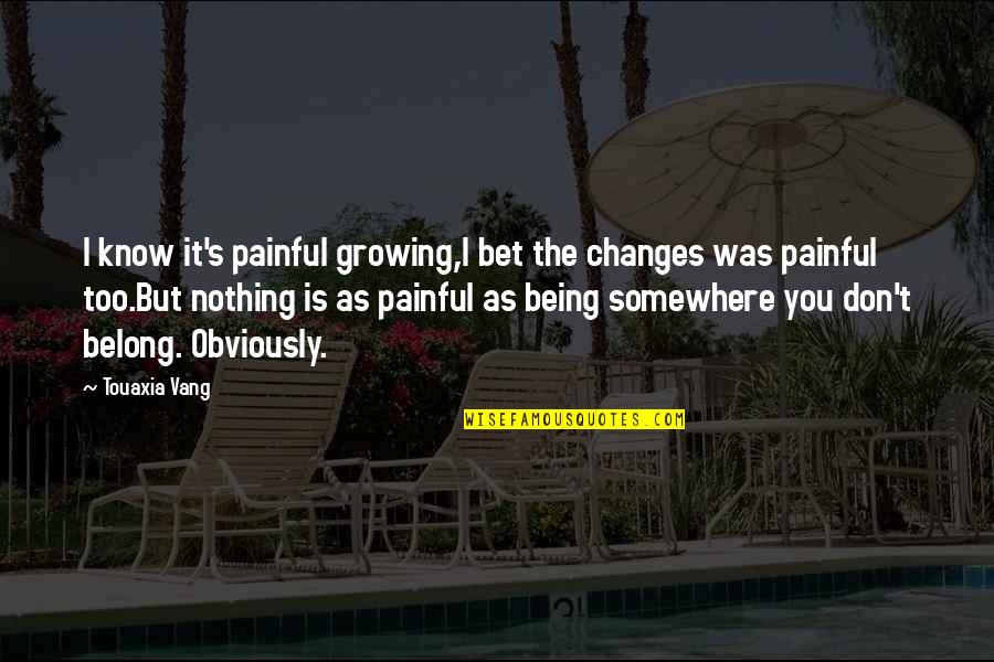 Life Love And Growing Up Quotes By Touaxia Vang: I know it's painful growing,I bet the changes