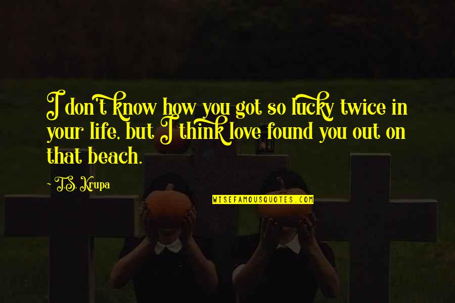 Life Love And The Beach Quotes By T.S. Krupa: I don't know how you got so lucky