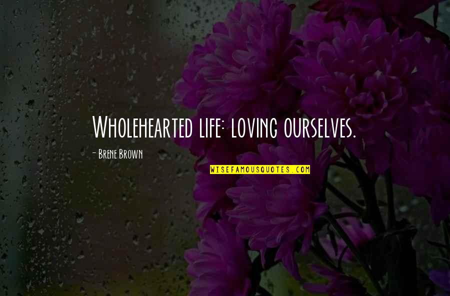 Life Loving Quotes By Brene Brown: Wholehearted life: loving ourselves.