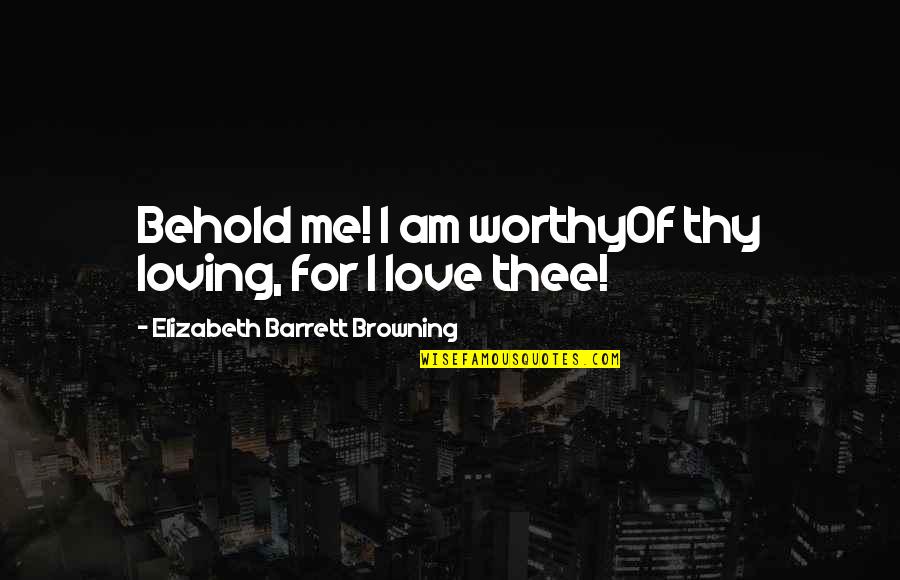 Life Loving Quotes By Elizabeth Barrett Browning: Behold me! I am worthyOf thy loving, for