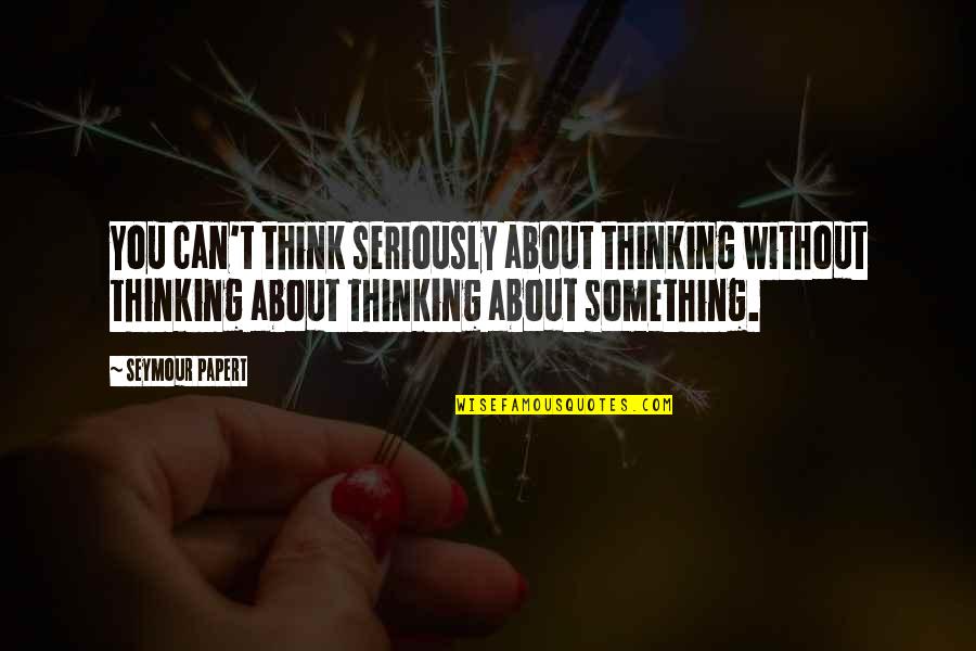 Life Lusting Quotes By Seymour Papert: You can't think seriously about thinking without thinking Life Lusting Quotes By Seymour Papert: You can't think seriously about thinking without thinking