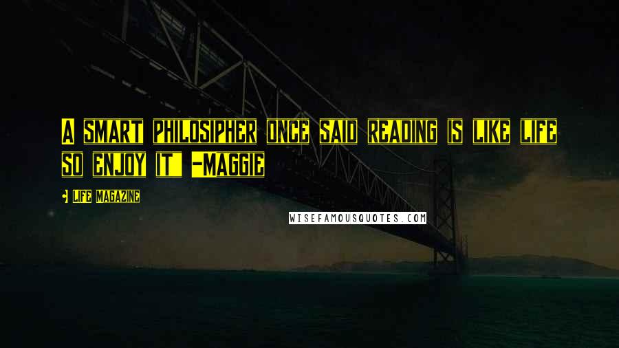 LIFE Magazine quotes: A smart philosipher once said reading is like life so enjoy it" -Maggie