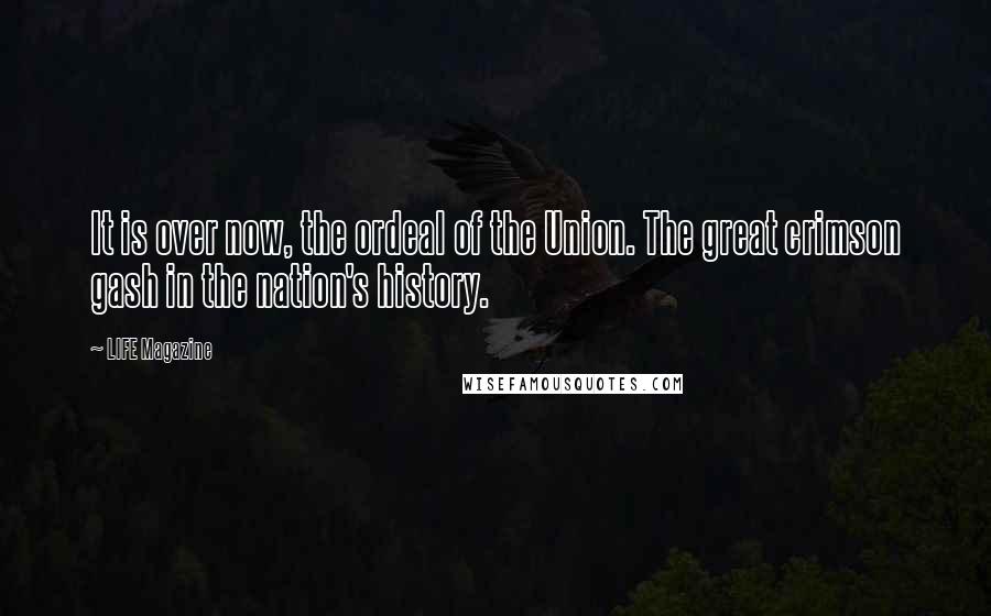 LIFE Magazine quotes: It is over now, the ordeal of the Union. The great crimson gash in the nation's history.