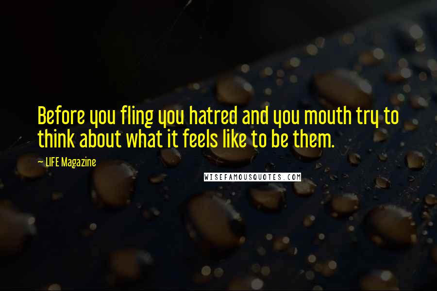 LIFE Magazine quotes: Before you fling you hatred and you mouth try to think about what it feels like to be them.