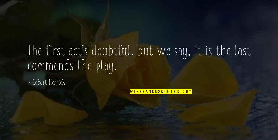 Life Maria Montessori Quotes By Robert Herrick: The first act's doubtful, but we say, it