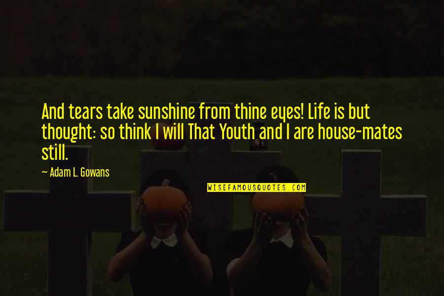 Life Mates Quotes By Adam L. Gowans: And tears take sunshine from thine eyes! Life