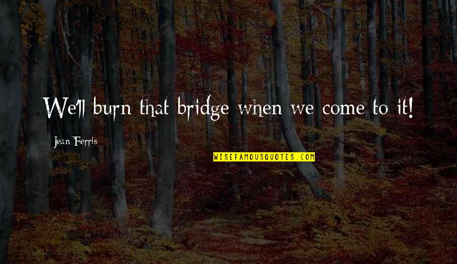 Life May Be Difficult Quotes By Jean Ferris: We'll burn that bridge when we come to