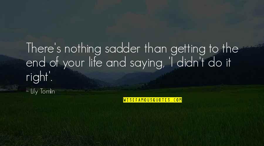 Life Meaningful Quotes By Lily Tomlin: There's nothing sadder than getting to the end