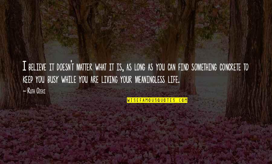 Life Meaningless Quotes By Ruth Ozeki: I believe it doesn't matter what it is, Life Meaningless Quotes By Ruth Ozeki: I believe it doesn't matter what it is,